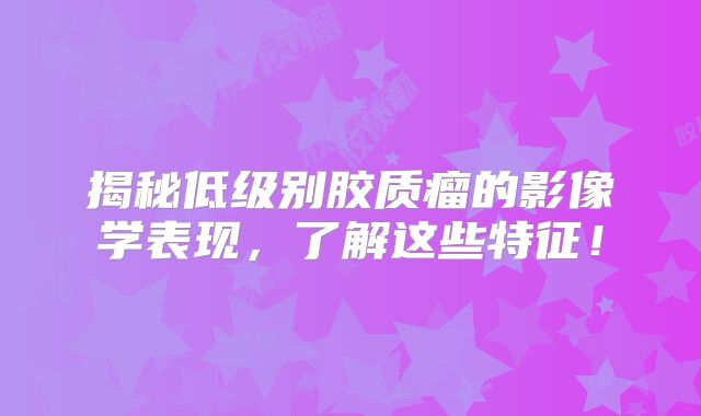 揭秘低级别胶质瘤的影像学表现，了解这些特征！