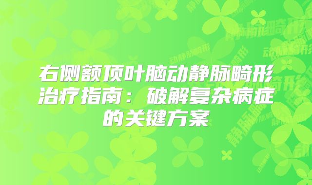 右侧额顶叶脑动静脉畸形治疗指南：破解复杂病症的关键方案
