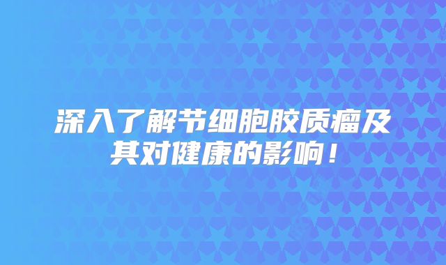 深入了解节细胞胶质瘤及其对健康的影响！