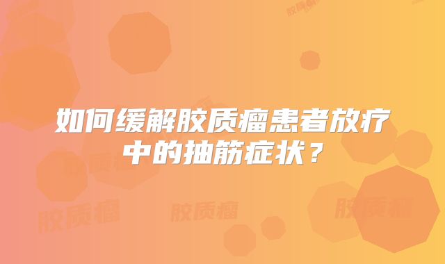 如何缓解胶质瘤患者放疗中的抽筋症状？
