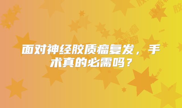 面对神经胶质瘤复发，手术真的必需吗？