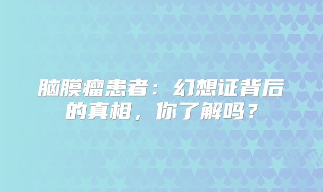 脑膜瘤患者：幻想证背后的真相，你了解吗？