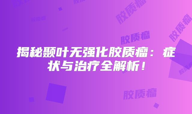 揭秘颞叶无强化胶质瘤：症状与治疗全解析！