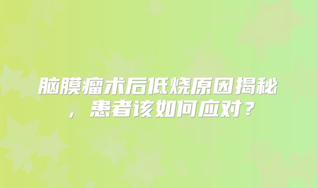脑膜瘤术后低烧原因揭秘，患者该如何应对？