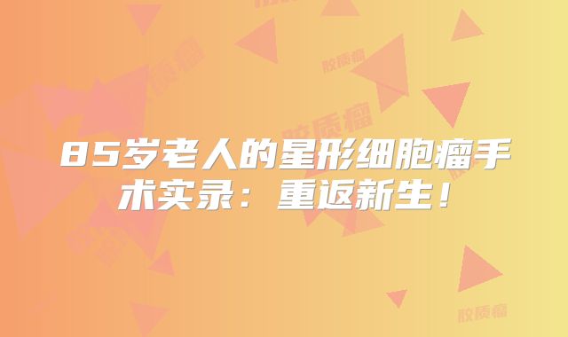 85岁老人的星形细胞瘤手术实录：重返新生！
