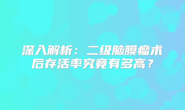 深入解析：二级脑膜瘤术后存活率究竟有多高？