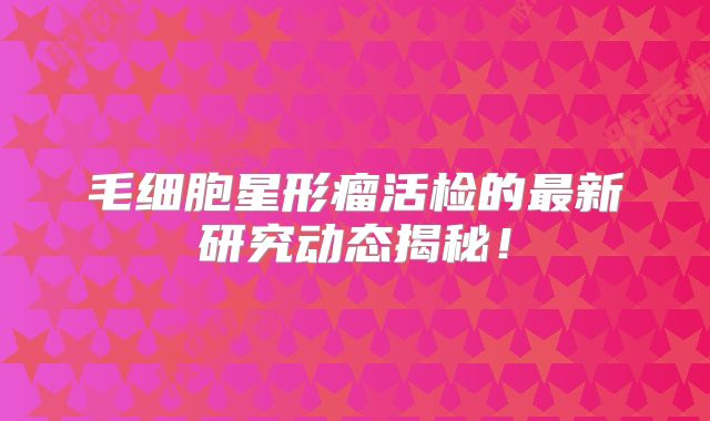 毛细胞星形瘤活检的最新研究动态揭秘！
