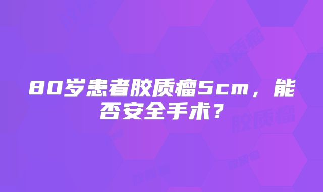 80岁患者胶质瘤5cm，能否安全手术？