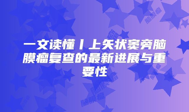 一文读懂丨上矢状窦旁脑膜瘤复查的最新进展与重要性