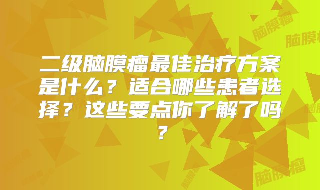 二级脑膜瘤最佳治疗方案是什么？适合哪些患者选择？这些要点你了解了吗？