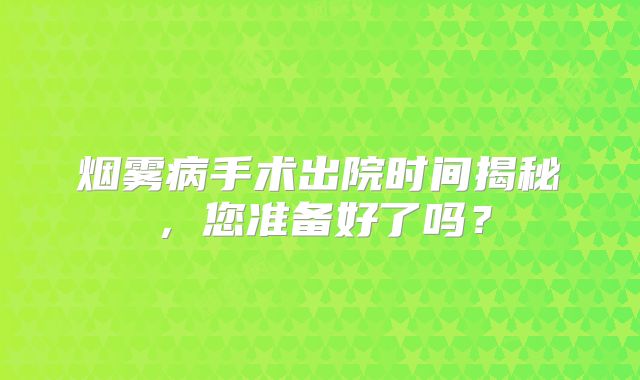 烟雾病手术出院时间揭秘，您准备好了吗？