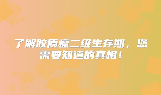 了解胶质瘤二级生存期，您需要知道的真相！
