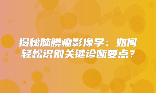 揭秘脑膜瘤影像学：如何轻松识别关键诊断要点？