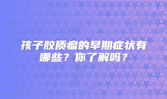 孩子胶质瘤的早期症状有哪些？你了解吗？