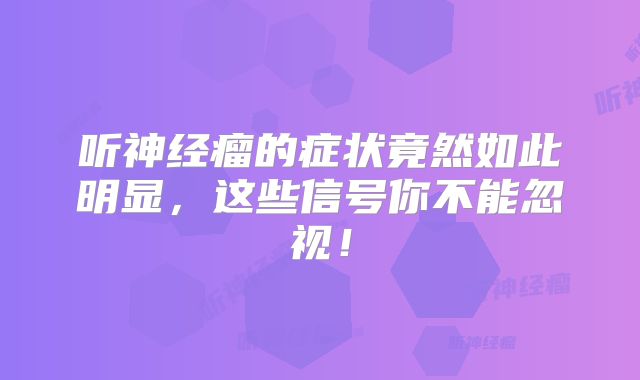 听神经瘤的症状竟然如此明显，这些信号你不能忽视！