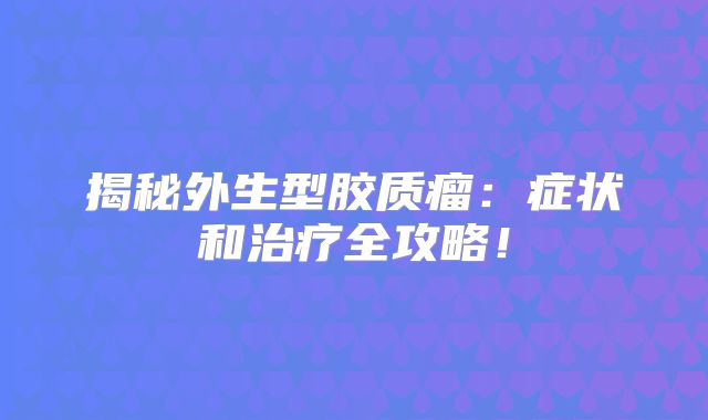 揭秘外生型胶质瘤：症状和治疗全攻略！