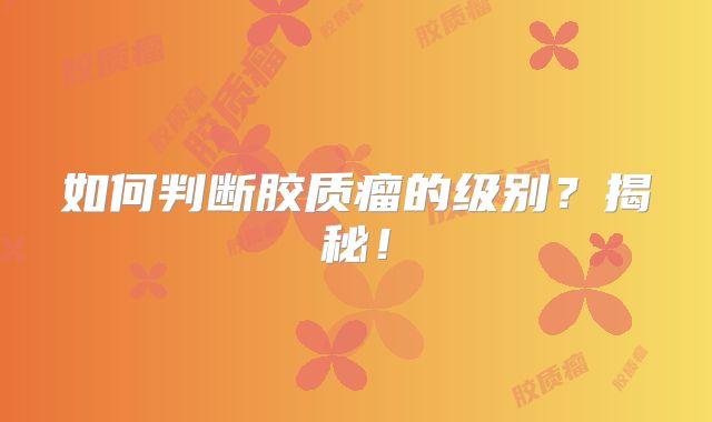 如何判断胶质瘤的级别？揭秘！