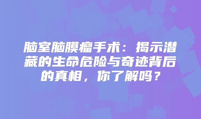 脑室脑膜瘤手术：揭示潜藏的生命危险与奇迹背后的真相，你了解吗？