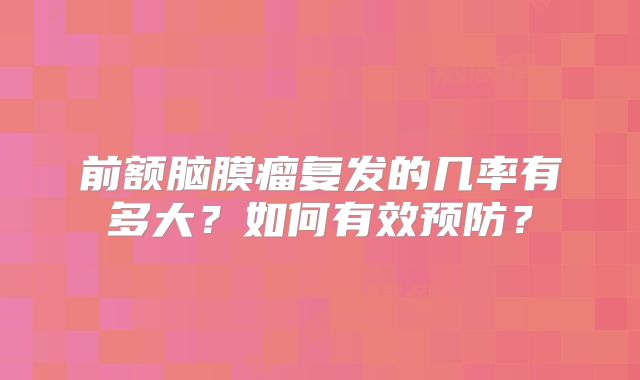 前额脑膜瘤复发的几率有多大？如何有效预防？