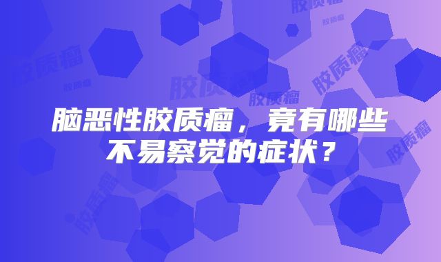 脑恶性胶质瘤，竟有哪些不易察觉的症状？