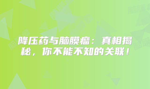 降压药与脑膜瘤：真相揭秘，你不能不知的关联！