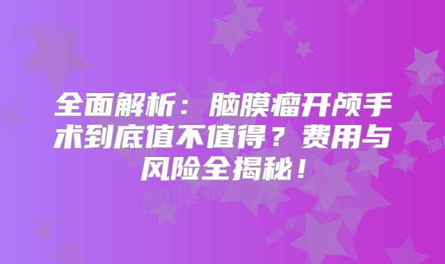 全面解析：脑膜瘤开颅手术到底值不值得？费用与风险全揭秘！