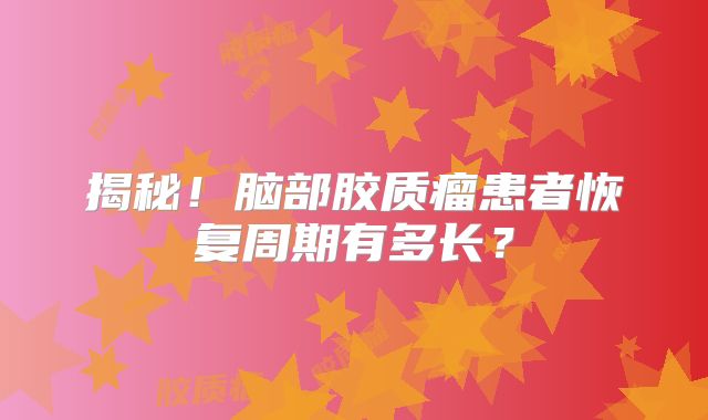 揭秘！脑部胶质瘤患者恢复周期有多长？