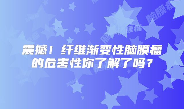 震撼！纤维渐变性脑膜瘤的危害性你了解了吗？