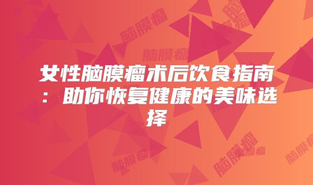 女性脑膜瘤术后饮食指南：助你恢复健康的美味选择
