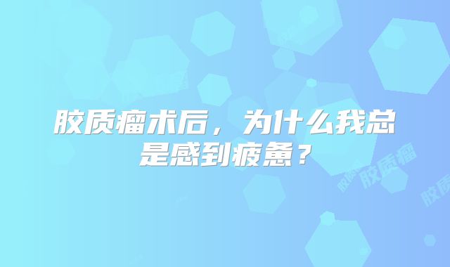 胶质瘤术后，为什么我总是感到疲惫？