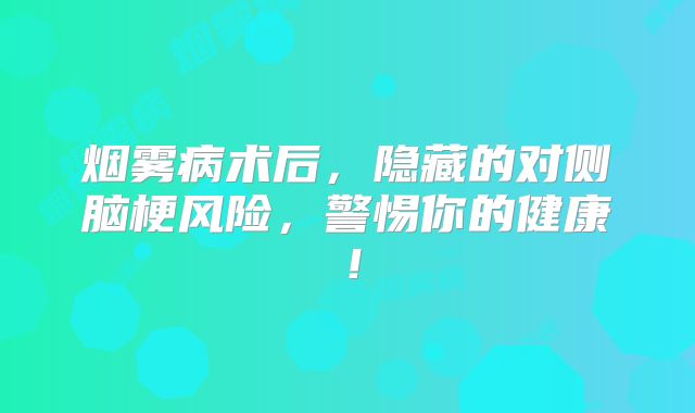 烟雾病术后，隐藏的对侧脑梗风险，警惕你的健康！
