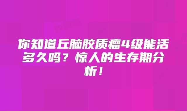 你知道丘脑胶质瘤4级能活多久吗？惊人的生存期分析！