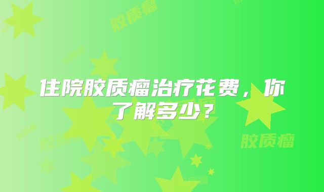 住院胶质瘤治疗花费，你了解多少？