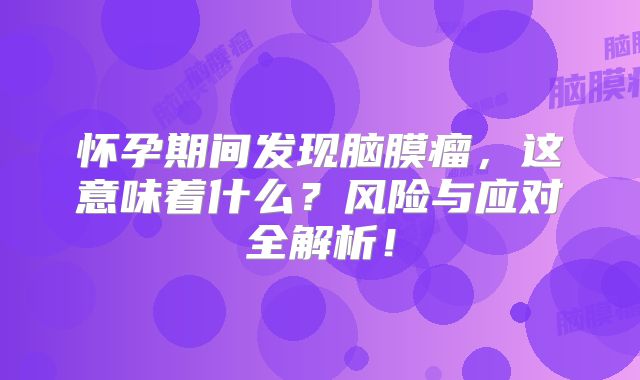 怀孕期间发现脑膜瘤，这意味着什么？风险与应对全解析！