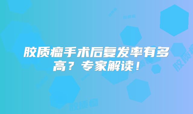 胶质瘤手术后复发率有多高？专家解读！
