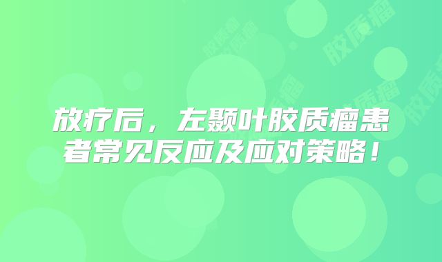 放疗后，左颞叶胶质瘤患者常见反应及应对策略！