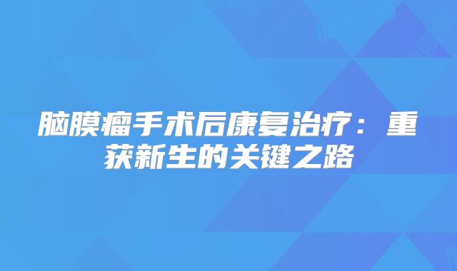 脑膜瘤手术后康复治疗：重获新生的关键之路