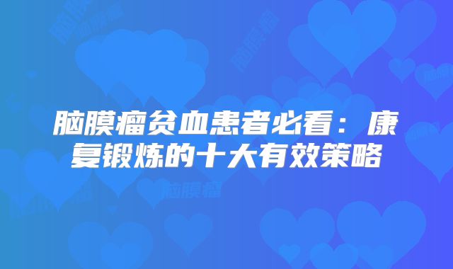 脑膜瘤贫血患者必看：康复锻炼的十大有效策略