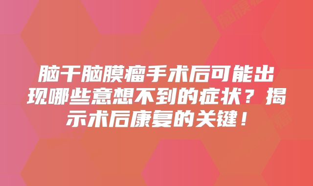 脑干脑膜瘤手术后可能出现哪些意想不到的症状？揭示术后康复的关键！