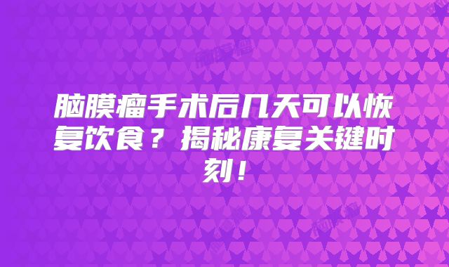 脑膜瘤手术后几天可以恢复饮食？揭秘康复关键时刻！