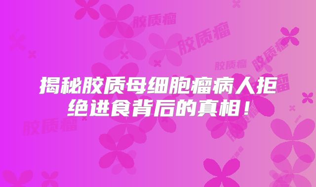 揭秘胶质母细胞瘤病人拒绝进食背后的真相！