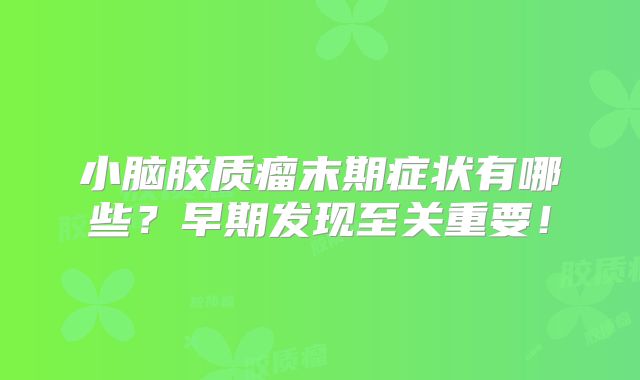 小脑胶质瘤末期症状有哪些？早期发现至关重要！