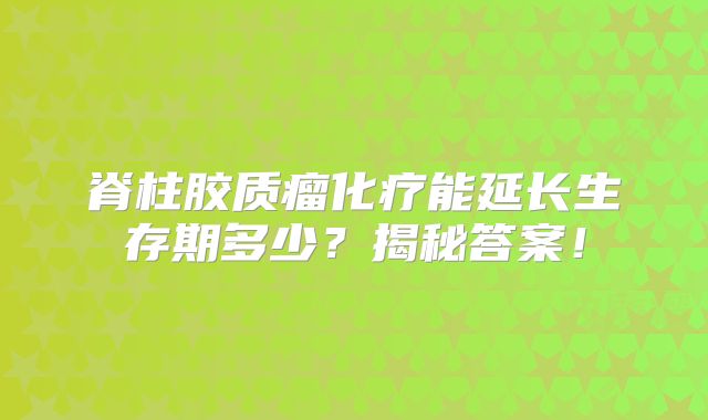 脊柱胶质瘤化疗能延长生存期多少？揭秘答案！
