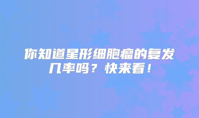 你知道星形细胞瘤的复发几率吗？快来看！