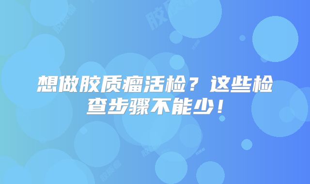 想做胶质瘤活检？这些检查步骤不能少！