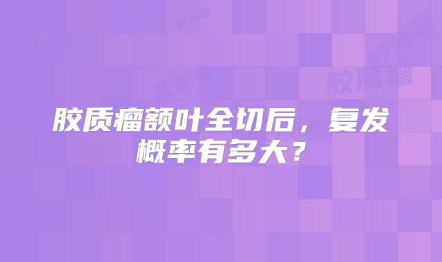 胶质瘤额叶全切后，复发概率有多大？