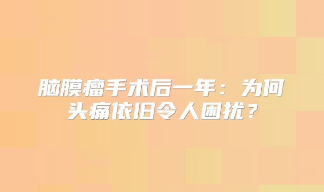 脑膜瘤手术后一年：为何头痛依旧令人困扰？