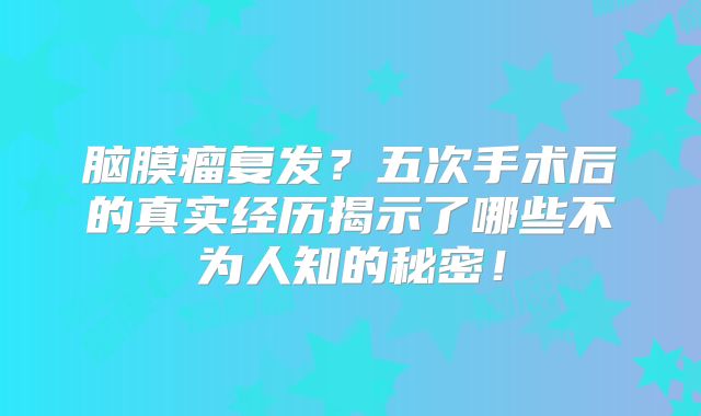 脑膜瘤复发？五次手术后的真实经历揭示了哪些不为人知的秘密！