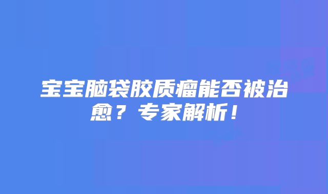 宝宝脑袋胶质瘤能否被治愈？专家解析！