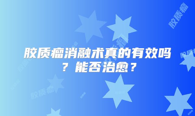 胶质瘤消融术真的有效吗？能否治愈？